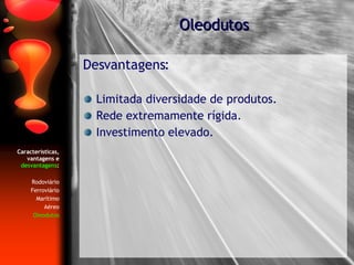 Características, vantagens e  desvantagens : Rodoviário Ferroviário Marítimo Aéreo Oleodutos Desvantagens: Limitada diversidade de produtos. Rede extremamente rígida. Investimento elevado. Oleodutos 
