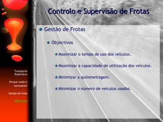 Gestão de Frotas Objectivos  Maximizar o tempo de uso dos veículos. Maximizar a capacidade de utilização dos veículos. Minimizar a quilometragem. Minimizar o número de veículos usados. Controlo e Supervisão de Frotas Transporte Rodoviário Porque razão é necessário? Gestão de frota Objectivos 