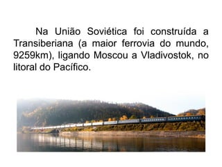 Na União Soviética foi construída a
Transiberiana (a maior ferrovia do mundo,
9259km), ligando Moscou a Vladivostok, no
litoral do Pacífico.

 