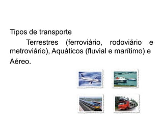 Tipos de transporte
Terrestres (ferroviário, rodoviário e
metroviário), Aquáticos (fluvial e marítimo) e
Aéreo.

 