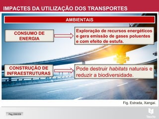 Fig. Estrada, Xangai.
IMPACTES DA UTILIZAÇÃO DOS TRANSPORTES
AMBIENTAISAMBIENTAIS
Exploração de recursos energéticos
e gera emissão de gases poluentes
e com efeito de estufa.
Pode destruir habitats naturais e
reduzir a biodiversidade.
CONSUMO DE
ENERGIA
CONSTRUÇÃO DE
INFRAESTRUTURAS
Pág.208/209
 
