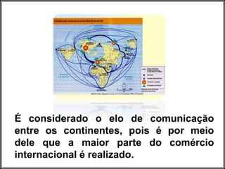 É considerado o elo de comunicação
entre os continentes, pois é por meio
dele que a maior parte do comércio
internacional é realizado.
 
