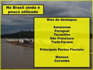 No Brasil ainda é
pouco utilizado
Rios de destaque:
Amazonas
Paraguai
Tocantins
São Francisco
Tietê-Paraná
Principais Portos Fluviais:
Manaus
Corumbá
 