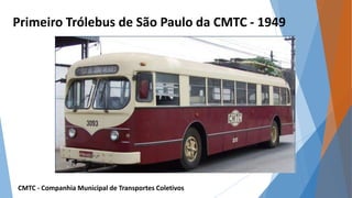 Primeiro Trólebus de São Paulo da CMTC - 1949 
CMTC - Companhia Municipal de Transportes Coletivos 
 