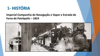 1- HISTÓRIA 
Imperial Companhia de Navegação a Vapor e Estrada de 
Ferro de Petrópolis – 1854 
 