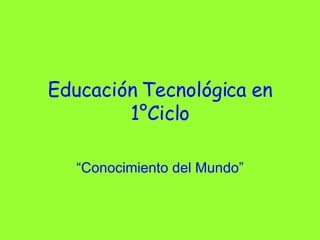 Educación Tecnológica en 1°Ciclo “ Conocimiento del Mundo” 