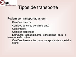 Tipos de transporte Podem ser transportadas em: Camiões cisterna Camiões de carga geral (de lona) Contentores Camiões frigoríficos Estruturas especialmente concebidas para o  transporte de botijas Camiões basculantes para transporte de material a  granel 