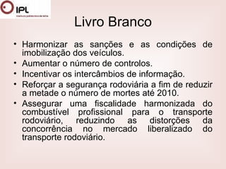 Livro Branco Harmonizar as sanções e as condições de imobilização dos veículos.  Aumentar o número de controlos.  Incentivar os intercâmbios de informação.  Reforçar a segurança rodoviária a fim de reduzir a metade o número de mortes até 2010.  Assegurar uma fiscalidade harmonizada do combustível profissional para o transporte rodoviário, reduzindo as distorções da concorrência no mercado liberalizado do transporte rodoviário. 