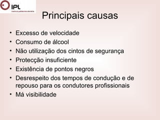 Principais causas Excesso de velocidade Consumo de álcool Não utilização dos cintos de segurança Protecção insuficiente Existência de pontos negros Desrespeito dos tempos de condução e de repouso para os condutores profissionais Má visibilidade  