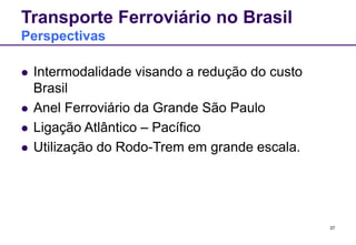 37
Transporte Ferroviário no Brasil
Perspectivas
 Intermodalidade visando a redução do custo
Brasil
 Anel Ferroviário da Grande São Paulo
 Ligação Atlântico – Pacífico
 Utilização do Rodo-Trem em grande escala.
 
