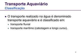 40
Transporte Aquaviário
Classificação
 O transporte realizado na água é denominado
transporte aquaviário e é classificado em:
 transporte fluvial
 transporte marítimo (cabotagem e longo curso).
 