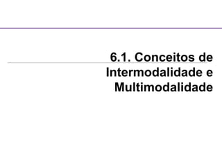 6.1. Conceitos de
Intermodalidade e
Multimodalidade
 