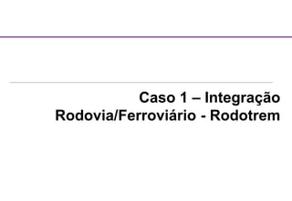 Caso 1 – Integração
Rodovia/Ferroviário - Rodotrem
 