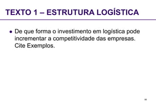 88
TEXTO 1 – ESTRUTURA LOGÍSTICA
 De que forma o investimento em logística pode
incrementar a competitividade das empresas.
Cite Exemplos.
 