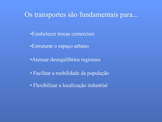 Os transportes são fundamentais para... Estabelecer trocas comerciais Estruturar o espaço urbano Atenuar desequilíbrios regionais Facilitar a mobilidade da população Flexibilizar a localização industrial