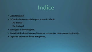 • Caracterização;
• Infraestruturas necessárias para a sua circulação:
No mundo
Em Portugal
• Vantagens e desvantagens;
• Contribuição destes transportes para a economia e para o desenvolvimento;
• Impactes ambientas destes transportes;
 
