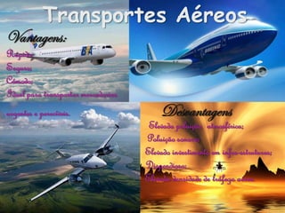 Transportes Aéreos
Vantagens:
Rápido;
Seguro;
Cómodo;
Ideal para transportar mercadorias
urgentes e perecíveis.                    Desvantagens
                                      Elevada poluição atmosférica;
                                     Poluição sonora;
                                     Elevado investimento em infra-estruturas;
                                     Dispendioso;
                                     Elevada densidade de tráfego aéreo.
 