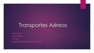 Transportes Aéreos
•   INTRODUÇÃO
•   AEROPORTOS
•   CARGAS
•   PRINCIPAIS AEROPORTOS DO MUNDO
 