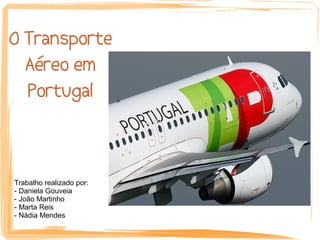 O Transporte
  Aéreo em
  Portugal



Trabalho realizado por:
- Daniela Gouveia
- João Martinho
- Marta Reis
- Nádia Mendes
 