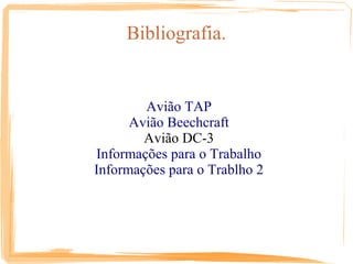 Bibliografia.


        Avião TAP
      Avião Beechcraft
        Avião DC-3
Informações para o Trabalho
Informações para o Trablho 2
 
