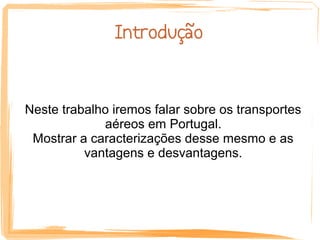 Introdução


Neste trabalho iremos falar sobre os transportes
             aéreos em Portugal.
 Mostrar a caracterizações desse mesmo e as
          vantagens e desvantagens.
 