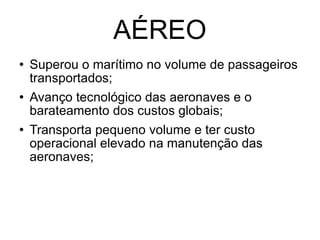AÉREO Superou o marítimo no volume de passageiros transportados; Avanço tecnológico das aeronaves e o barateamento dos custos globais; Transporta pequeno volume e ter custo operacional elevado na manutenção das aeronaves; 