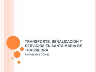 TRANSPORTE, SEÑALIZACIÓN Y
SERVICIOS EN SANTA MARÍA DE
TRASSIERRA
RAFAEL RUZ GÓMEZ
 