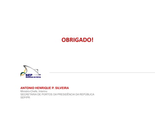 ANTONIO HENRIQUE P. SILVEIRA
Ministro-Chefe, Interino
SECRETARIA DE PORTOS DA PRESIDÊNCIA DA REPÚBLICA
SEP/PR
OBRIGADO!
 