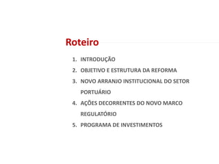 1. INTRODUÇÃO
2. OBJETIVO E ESTRUTURA DA REFORMA
3. NOVO ARRANJO INSTITUCIONAL DO SETOR
PORTUÁRIO
4. AÇÕES DECORRENTES DO NOVO MARCO
REGULATÓRIO
5. PROGRAMA DE INVESTIMENTOS
Roteiro
 