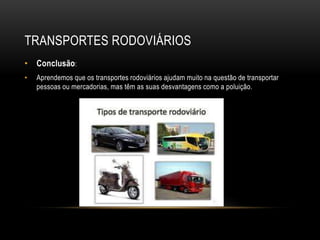 TRANSPORTES RODOVIÁRIOS
• Conclusão:
• Aprendemos que os transportes rodoviários ajudam muito na questão de transportar
pessoas ou mercadorias, mas têm as suas desvantagens como a poluição.
 