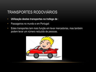 TRANSPORTES RODOVIÁRIOS
• Utilização destes transportes no trafego de :
• Passageiros no mundo e em Portugal:
• Estes transportes tem mais função em levar mercadorias, mas também
podem levar um número reduzido de pessoas.
 