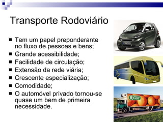 Transporte Rodoviário Tem um papel preponderante no fluxo de pessoas e bens; Grande acessibilidade; Facilidade de circulação; Extensão da rede viária; Crescente especialização; Comodidade; O automóvel privado tornou-se quase um bem de primeira necessidade. 