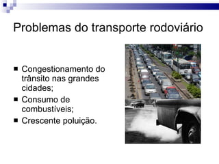 Problemas do transporte rodoviário Congestionamento do trânsito nas grandes cidades; Consumo de combustíveis; Crescente poluição. 