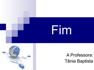 Fim A Professora: Tânia Baptista 