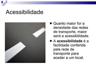 Acessibilidade Quanto maior for a densidade das redes de transporte, maior será a acessibilidade. A  acessibilidade  é a facilidade conferida pela rede de transporte para aceder a um local. 