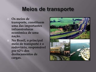 



Os meios de
transporte, constituem
uma das importantes
infraestruturas
econômica de uma
nação.
No Brasil, o principal
meio de transporte é o
rodoviário, responsável
por 62% dos
deslocamentos de
cargas.

 
