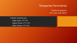 Transportes Ferroviários
Trabalho de geografia
Prof. Maria João Valério
Trabalho realizado por:
- Diogo Lopes, nº9, 9ºA
- Miguel Falcão, nº17, 9ºA
- Rúben Varela, nº19, 9ºA
 