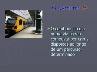O percurso   O comboio circula numa via férrea composta por carris dispostos ao longo de um percurso determinado 