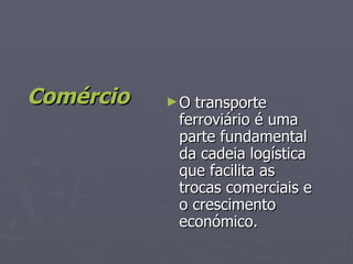 Comércio O transporte ferroviário é uma parte fundamental da cadeia logística que facilita as trocas comerciais e o crescimento económico. 