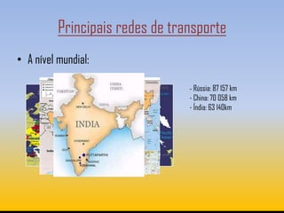 Principais redes de transporte
• A nível mundial:

                                 - Rússia: 87 157 km
                                 - China: 70 058 km
                                 - Índia: 63 140km
 