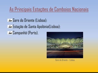 As Principais Estações de Comboios Nacionais
 Gare do Oriente (Lisboa);
 Estação de Santa Apolónia(Lisboa);
 Campanhã (Porto).




                               Gare do Oriente – Lisboa.
 