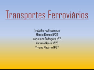 Transportes Ferroviários
        Trabalho realizado por:
          Márcia Gomes Nº20
       Maria Inês Rodrigues Nº21
         Mariana Neves Nº23
         Viviana Macário Nº27
 