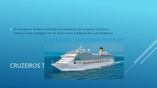 CRUZEIROS TURÍSTICOS
 O transporte fluvial e utilizado na realização de cruzeiros turísticos,
como os que navegam no rio douro para travessia de curta distancia.
 