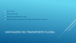 VANTAGENS DO TRANSPORTE FLUVIAL
 Baixo custo
 Menos poluição
 Grande capacidade de carga
 Não há muita confusão e por vezes da para cotra caminho.
 