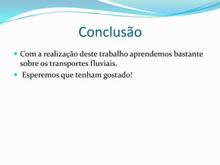 Conclusão
 Com a realização deste trabalho aprendemos bastante
  sobre os transportes fluviais.
 Esperemos que tenham gostado!
 