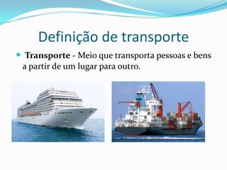 Definição de transporte
 Transporte - Meio que transporta pessoas e bens
 a partir de um lugar para outro.
 