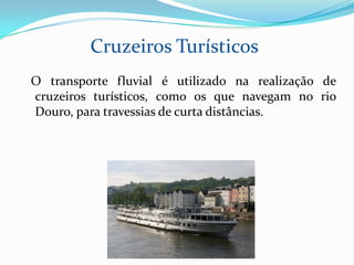 Cruzeiros Turísticos
O transporte fluvial é utilizado na realização de
cruzeiros turísticos, como os que navegam no rio
Douro, para travessias de curta distâncias.
 