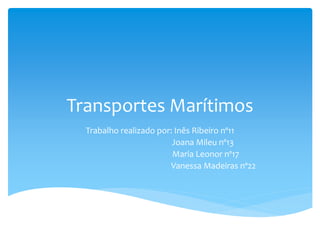 Transportes Marítimos
Trabalho realizado por: Inês Ribeiro nº11
Joana Mileu nº13
Maria Leonor nº17
Vanessa Madeiras nº22
 