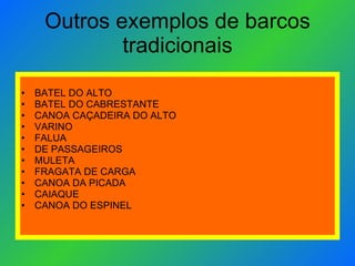 Outros exemplos de barcos tradicionais BATEL DO ALTO BATEL DO CABRESTANTE CANOA CAÇADEIRA DO ALTO VARINO FALUA DE PASSAGEIROS MULETA FRAGATA DE CARGA CANOA DA PICADA CAIAQUE CANOA DO ESPINEL 