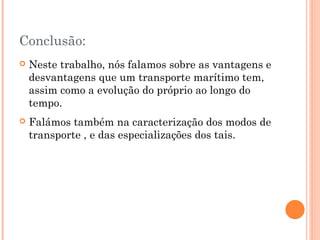 Conclusão:
   Neste trabalho, nós falamos sobre as vantagens e
    desvantagens que um transporte marítimo tem,
    assim como a evolução do próprio ao longo do
    tempo.
   Falámos também na caracterização dos modos de
    transporte , e das especializações dos tais.
 